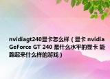nvidiagt240顯卡怎么樣（顯卡 nvidia GeForce GT 240 是什么水平的顯卡 能跑起來什么樣的游戲）