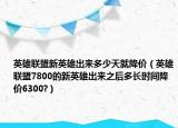 英雄聯(lián)盟新英雄出來(lái)多少天就降價(jià)（英雄聯(lián)盟7800的新英雄出來(lái)之后多長(zhǎng)時(shí)間降價(jià)6300?）