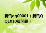 騰訊qq00001（騰訊QQ1010版問題）