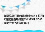 ie瀏覽器打開閃退跳到msn（打開IE瀏覽器自動(dòng)彈出CN.MSN.COM是為什么?怎么取消?）
