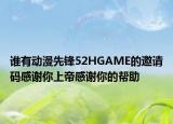 誰有動漫先鋒52HGAME的邀請碼感謝你上帝感謝你的幫助