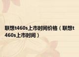 聯(lián)想t460s上市時間價格（聯(lián)想t460s上市時間）