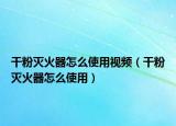 干粉滅火器怎么使用視頻（干粉滅火器怎么使用）