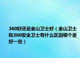 360好還是金山衛(wèi)士好（金山衛(wèi)士和360安全衛(wèi)士有什么區(qū)別哪個更好一些）