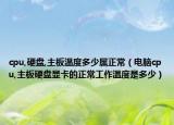 cpu,硬盤,主板溫度多少屬正常（電腦cpu,主板硬盤顯卡的正常工作溫度是多少）