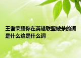王者榮耀你在英雄聯(lián)盟被殺的詞是什么這是什么詞