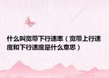 什么叫寬帶下行速率（寬帶上行速度和下行速度是什么意思）