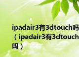 ipadair3有3dtouch嗎（ipadair3有3dtouch嗎）