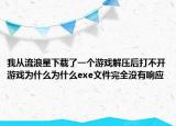 我從流浪星下載了一個游戲解壓后打不開游戲為什么為什么exe文件完全沒有響應(yīng)