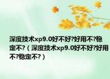 深度技術(shù)xp9.0好不好?好用不?穩(wěn)定不?（深度技術(shù)xp9.0好不好?好用不?穩(wěn)定不?）