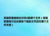 英雄聯(lián)盟視頻會(huì)存到d盤(pán)哪個(gè)文件（英雄聯(lián)盟每次自動(dòng)更新下載的文件放在哪個(gè)文件夾里）