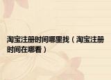 淘寶注冊(cè)時(shí)間哪里找（淘寶注冊(cè)時(shí)間在哪看）