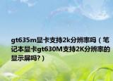 gt635m顯卡支持2k分辨率嗎（筆記本顯卡gt630M支持2K分辨率的顯示屏嗎?）