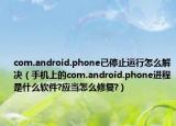 com.android.phone已停止運行怎么解決（手機上的com.android.phone進程是什么軟件?應當怎么修復?）