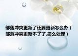 部落沖突更新了還要更新怎么辦（部落沖突更新不了了,怎么處理）