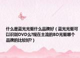 什么是藍光光驅什么品牌好（藍光光驅可以識別DVD么?現在主流的BD光驅哪個品牌的比較好?）