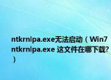 ntkrnlpa.exe無法啟動(dòng)（Win7 ntkrnlpa.exe 這文件在哪下載?）