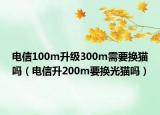 電信100m升級(jí)300m需要換貓嗎（電信升200m要換光貓嗎）