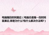 電腦隔段時間重啟（電腦總是隔一段時間就重啟,那是為什么?有什么解決辦法呢?）