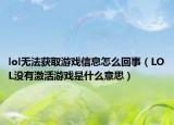 lol無(wú)法獲取游戲信息怎么回事（LOL沒(méi)有激活游戲是什么意思）