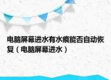 電腦屏幕進(jìn)水有水痕能否自動(dòng)恢復(fù)（電腦屏幕進(jìn)水）