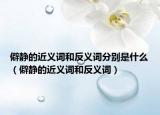 僻靜的近義詞和反義詞分別是什么（僻靜的近義詞和反義詞）