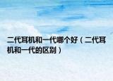二代耳機(jī)和一代哪個好（二代耳機(jī)和一代的區(qū)別）