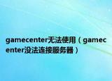 gamecenter無法使用（gamecenter沒法連接服務(wù)器）