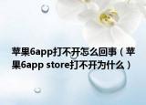 蘋(píng)果6app打不開(kāi)怎么回事（蘋(píng)果6app store打不開(kāi)為什么）