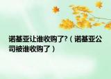 諾基亞讓誰(shuí)收購(gòu)了?（諾基亞公司被誰(shuí)收購(gòu)了）