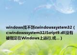 windows找不到cwindowssystem32（c:windowssystem32JScript9.dll沒(méi)有被指定在Windows上運(yùn)行,或...）