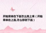 開始菜單在下面怎么拖上來（開始菜單在上面,怎么移到下面）