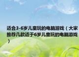 適合3-6歲兒童玩的電腦游戲（大家推薦幾款適于6歲兒童玩的電腦游戲）