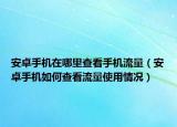 安卓手機(jī)在哪里查看手機(jī)流量（安卓手機(jī)如何查看流量使用情況）