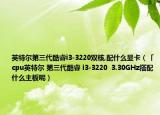 英特爾第三代酷睿i3-3220雙核,配什么顯卡（「cpu英特爾 第三代酷睿 i3-3220  3.30GHz搭配什么主板呢）