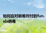 如何應(yīng)對(duì)新難對(duì)付的fun.xls病毒