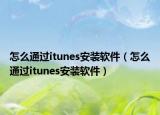 怎么通過(guò)itunes安裝軟件（怎么通過(guò)itunes安裝軟件）