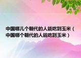 中國(guó)哪兒個(gè)朝代的人能吃到玉米（中國(guó)哪個(gè)朝代的人能吃到玉米）