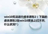 win10無(wú)法運(yùn)行虐殺原形2（下載的虐殺原形2在win10系統(tǒng)上打不開(kāi),什么狀況?）
