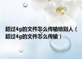超過4g的文件怎么傳輸給別人（超過4g的文件怎么傳輸）