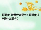 聯(lián)想g450是什么顯卡（聯(lián)想g450是什么顯卡）