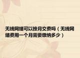 無線網(wǎng)絡(luò)可以按月交費(fèi)嗎（無線網(wǎng)絡(luò)費(fèi)用一個(gè)月需要繳納多少）