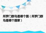 所羅門群島是哪個(gè)國(guó)（所羅門群島是哪個(gè)國(guó)家）