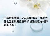 電腦系統(tǒng)資源不足無法找到api（電腦為什么顯示系統(tǒng)資源不夠,沒法完成api根本開不了機(jī)）