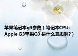 蘋果筆記本g3參數(shù)（筆記本CPU: Apple G3蘋果G3 是什么意思啊?）