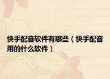 快手配音軟件有哪些（快手配音用的什么軟件）