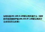 ip地址是192.168.0.100默認(rèn)網(wǎng)關(guān)是什么（我家的本地連接的IP是169.254.97.138默認(rèn)網(wǎng)關(guān)什么全空白怎么處理）