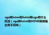 vga轉(zhuǎn)hdmi和hdmi轉(zhuǎn)vga有什么區(qū)別（vga轉(zhuǎn)hdmi和HDMI直接輸出有不同嗎）