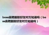 boss直聘刪除好友對(duì)方知道嗎（boss直聘刪除好友對(duì)方知道嗎）