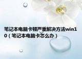 筆記本電腦卡頓嚴重解決方法win10（筆記本電腦卡怎么辦）